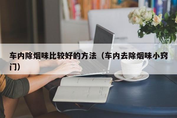 车内除烟味比较好的方法(车内去除烟味小窍门)