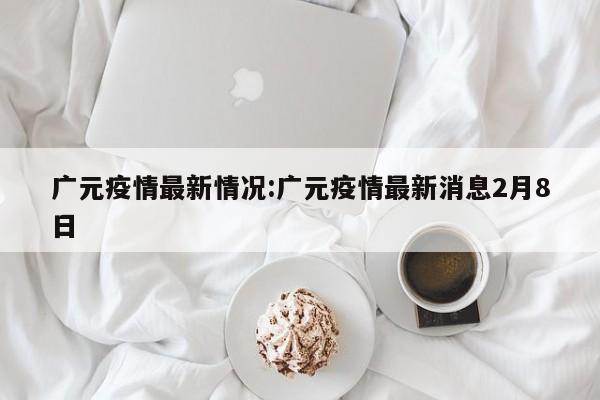 广元疫情最新情况:广元疫情最新消息2月8日