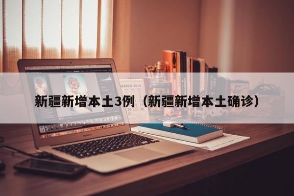 新疆新增本土3例(新疆新增本土确诊)