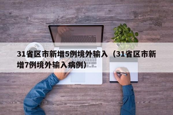 31省区市新增5例境外输入(31省区市新增7例境外输入病例)