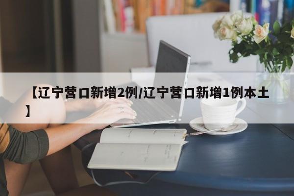 【辽宁营口新增2例/辽宁营口新增1例本土】