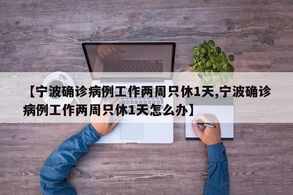 【宁波确诊病例工作两周只休1天,宁波确诊病例工作两周只休1天怎么办】