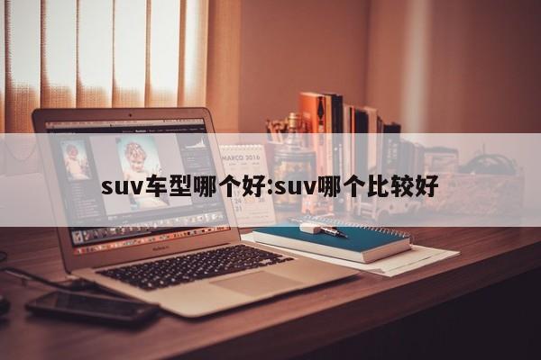 suv车型哪个好:suv哪个比较好