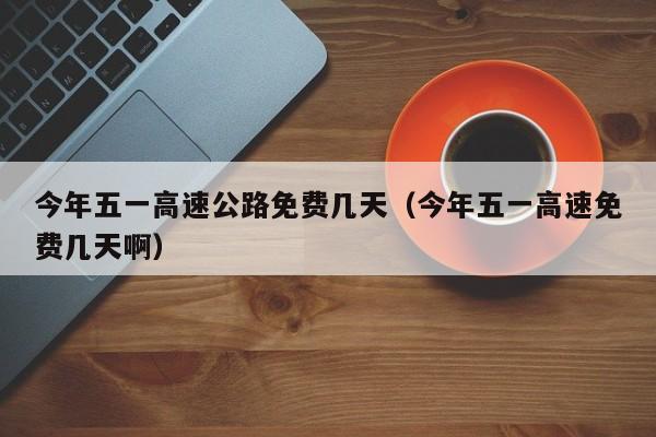 今年五一高速公路免费几天(今年五一高速免费几天啊)