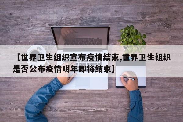 【世界卫生组织宣布疫情结束,世界卫生组织是否公布疫情明年即将结束】