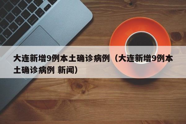 大连新增9例本土确诊病例(大连新增9例本土确诊病例 新闻)