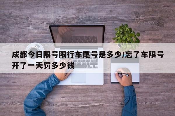 成都今日限号限行车尾号是多少/忘了车限号开了一天罚多少钱