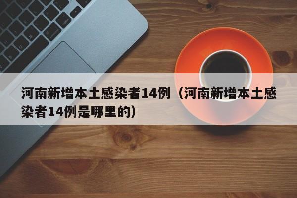 河南新增本土感染者14例(河南新增本土感染者14例是哪里的)