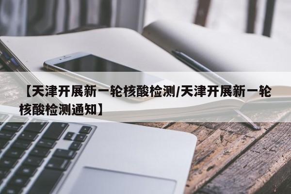 【天津开展新一轮核酸检测/天津开展新一轮核酸检测通知】