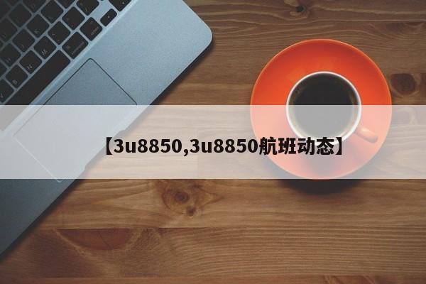 【3u8850,3u8850航班动态】