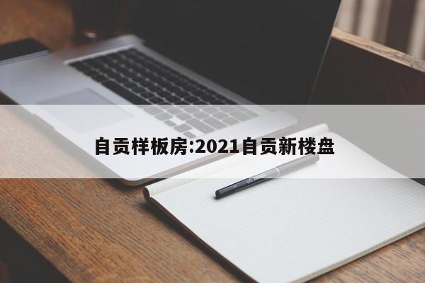 自贡样板房:2021自贡新楼盘