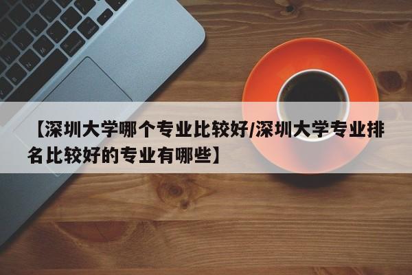 【深圳大学哪个专业比较好/深圳大学专业排名比较好的专业有哪些】