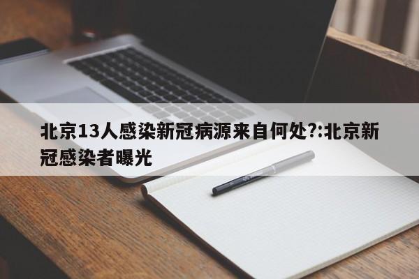 北京13人感染新冠病源来自何处?:北京新冠感染者曝光