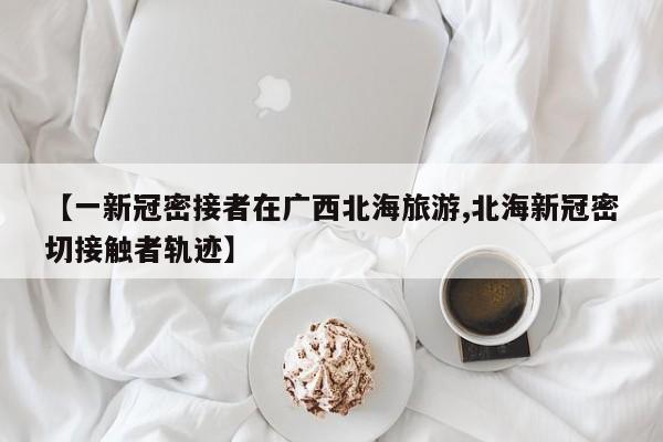 【一新冠密接者在广西北海旅游,北海新冠密切接触者轨迹】