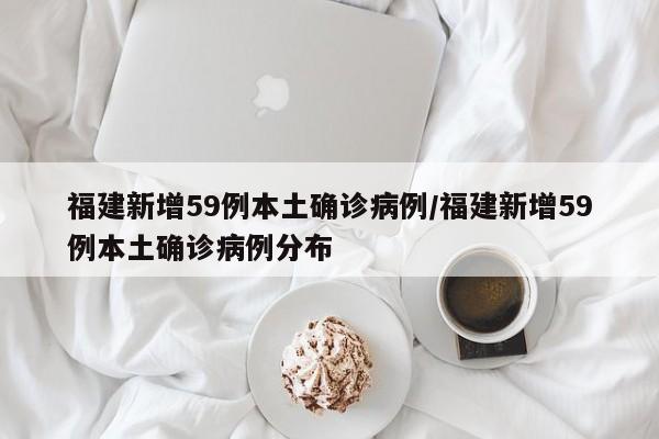 福建新增59例本土确诊病例/福建新增59例本土确诊病例分布