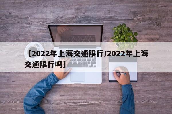 【2022年上海交通限行/2022年上海交通限行吗】