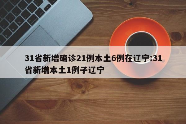 31省新增确诊21例本土6例在辽宁:31省新增本土1例子辽宁