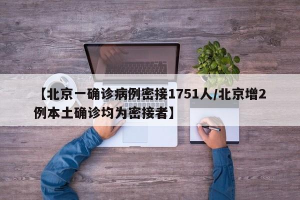 【北京一确诊病例密接1751人/北京增2例本土确诊均为密接者】