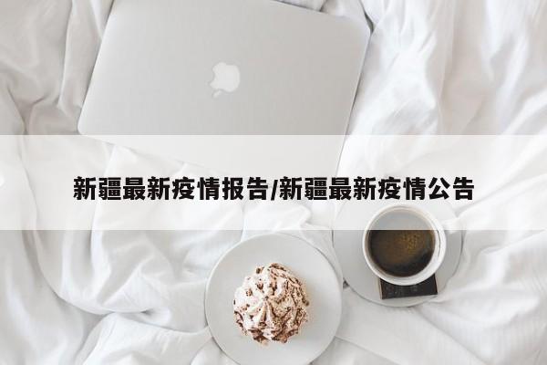 新疆最新疫情报告/新疆最新疫情公告