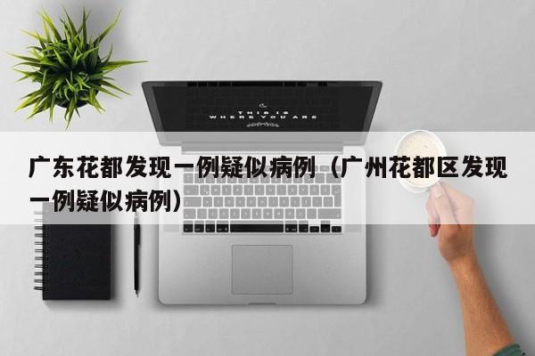 广东花都发现一例疑似病例(广州花都区发现一例疑似病例)