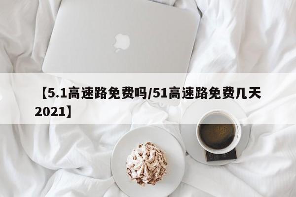 【5.1高速路免费吗/51高速路免费几天2021】