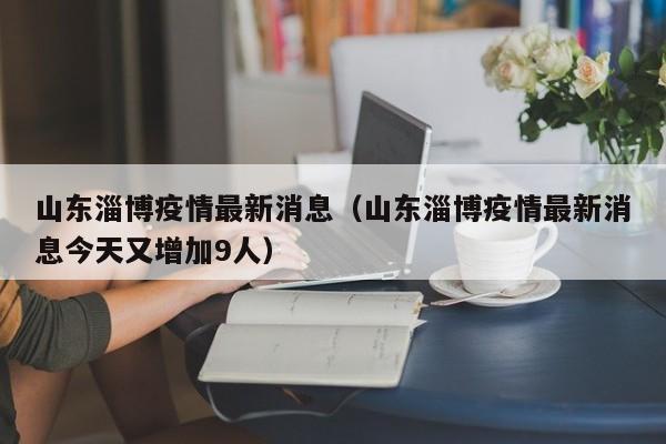 山东淄博疫情最新消息(山东淄博疫情最新消息今天又增加9人)