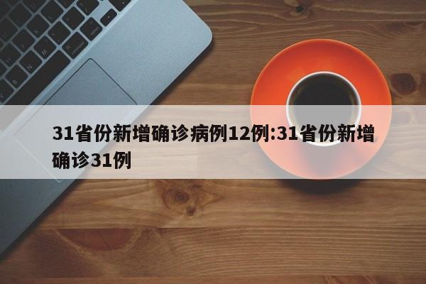 31省份新增确诊病例12例:31省份新增确诊31例