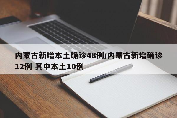 内蒙古新增本土确诊48例/内蒙古新增确诊12例 其中本土10例