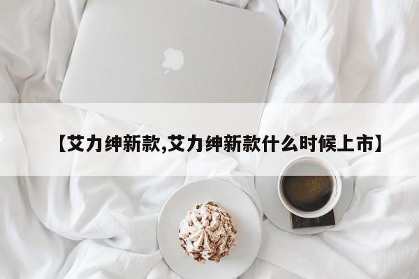 【艾力绅新款,艾力绅新款什么时候上市】