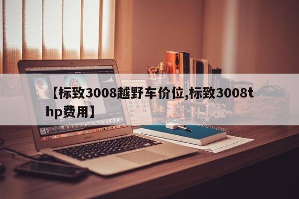 【标致3008越野车价位,标致3008thp费用】