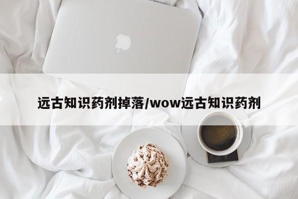 远古知识药剂掉落/wow远古知识药剂