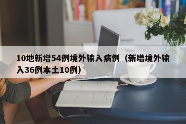 10地新增54例境外输入病例(新增境外输入36例本土10例)