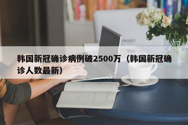 韩国新冠确诊病例破2500万(韩国新冠确诊人数最新)
