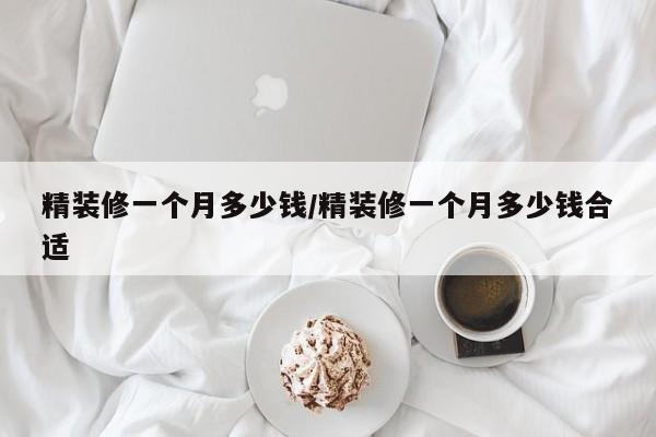 精装修一个月多少钱/精装修一个月多少钱合适
