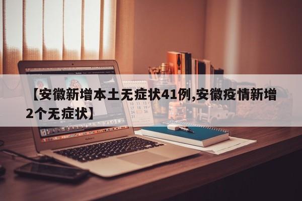 【安徽新增本土无症状41例,安徽疫情新增2个无症状】