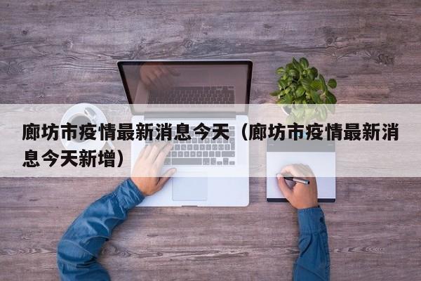 廊坊市疫情最新消息今天(廊坊市疫情最新消息今天新增)