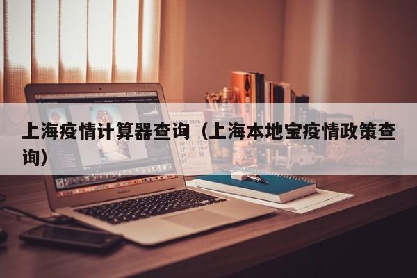 上海疫情计算器查询(上海本地宝疫情政策查询)