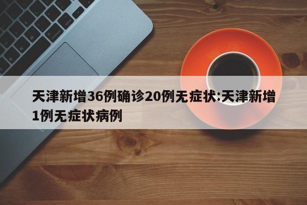 天津新增36例确诊20例无症状:天津新增1例无症状病例