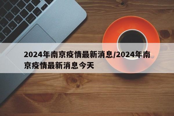 2024年南京疫情最新消息/2024年南京疫情最新消息今天