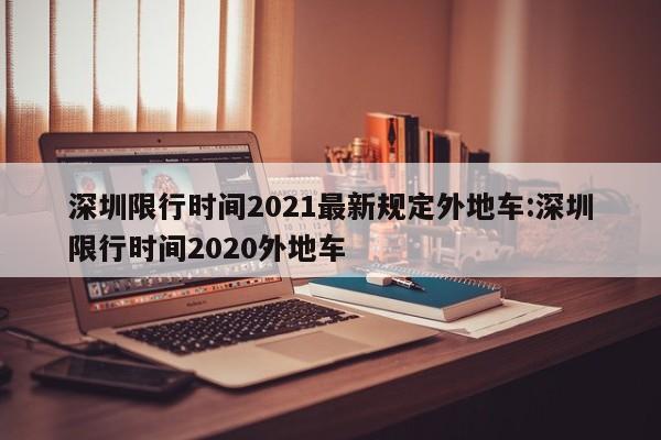 深圳限行时间2021最新规定外地车:深圳限行时间2020外地车