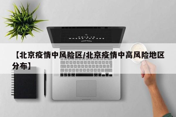 【北京疫情中风险区/北京疫情中高风险地区分布】