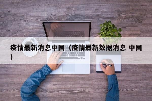 疫情最新消息中国(疫情最新数据消息 中国)
