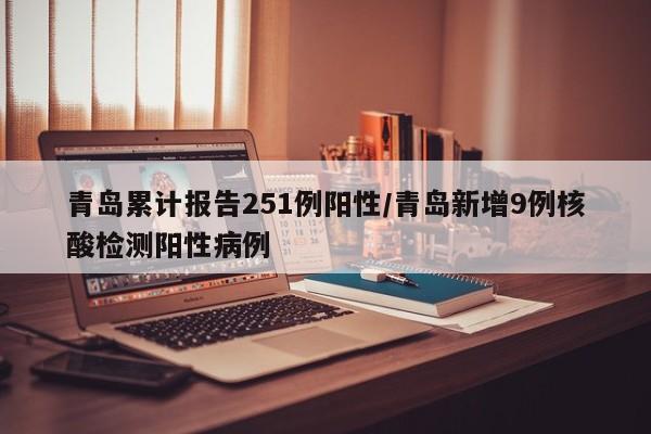 青岛累计报告251例阳性/青岛新增9例核酸检测阳性病例