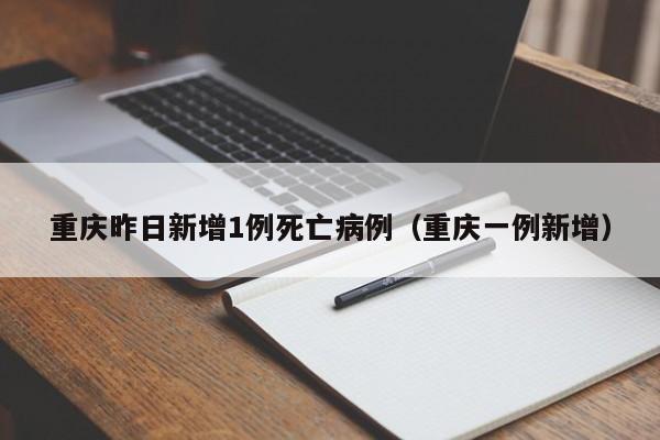 重庆昨日新增1例死亡病例(重庆一例新增)