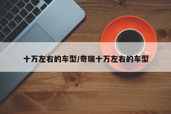 十万左右的车型/奇瑞十万左右的车型