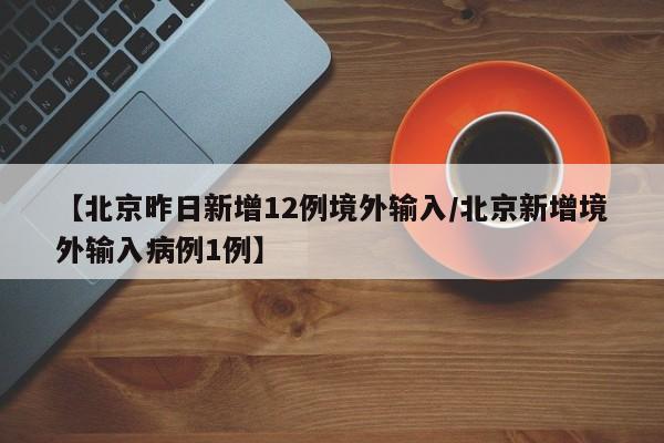 【北京昨日新增12例境外输入/北京新增境外输入病例1例】