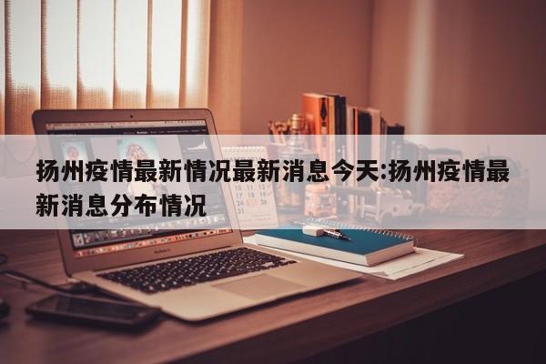 扬州疫情最新情况最新消息今天:扬州疫情最新消息分布情况