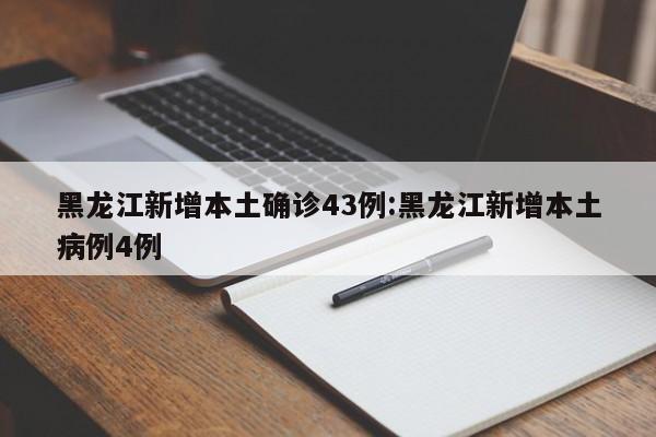 黑龙江新增本土确诊43例:黑龙江新增本土病例4例