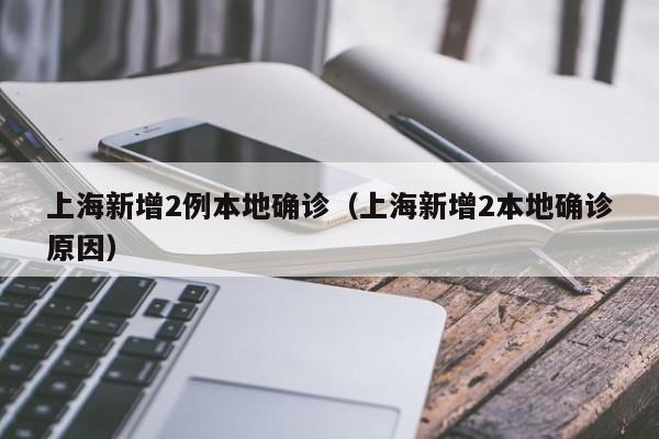 上海新增2例本地确诊(上海新增2本地确诊原因)