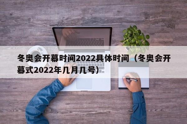 冬奥会开幕时间2022具体时间(冬奥会开幕式2022年几月几号)